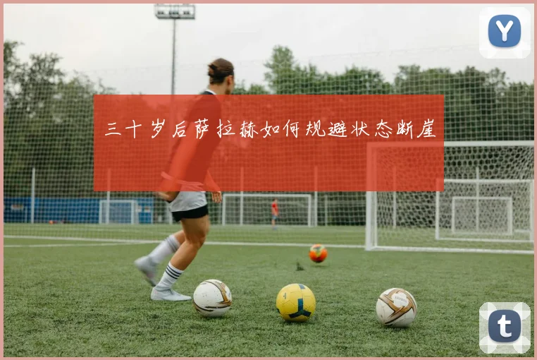 三十岁后萨拉赫如何规避状态断崖