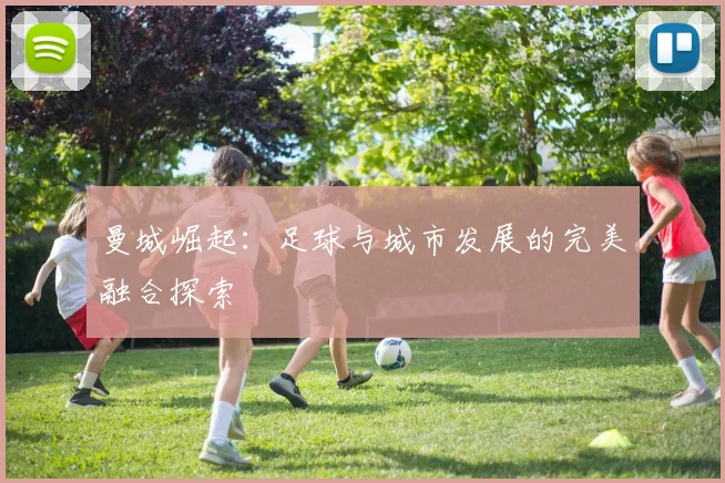 曼城崛起：足球与城市发展的完美融合探索