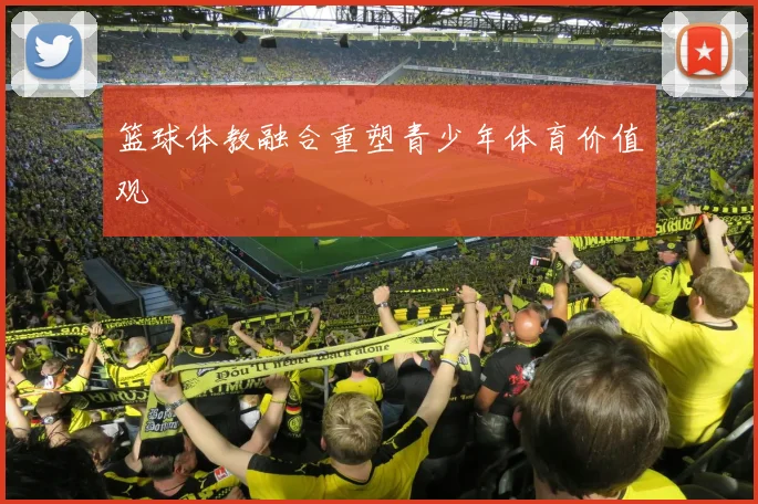 篮球体教融合重塑青少年体育价值观