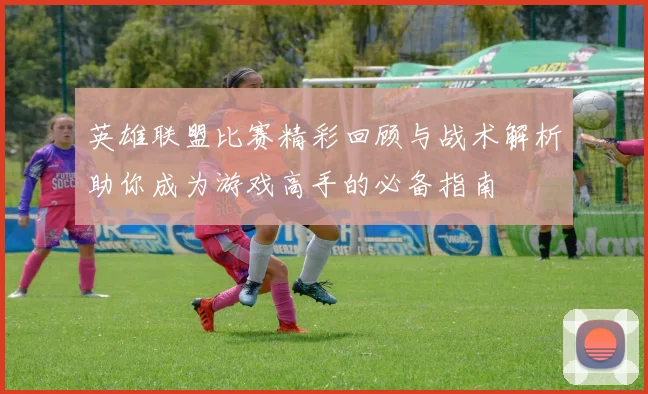 英雄联盟比赛精彩回顾与战术解析助你成为游戏高手的必备指南