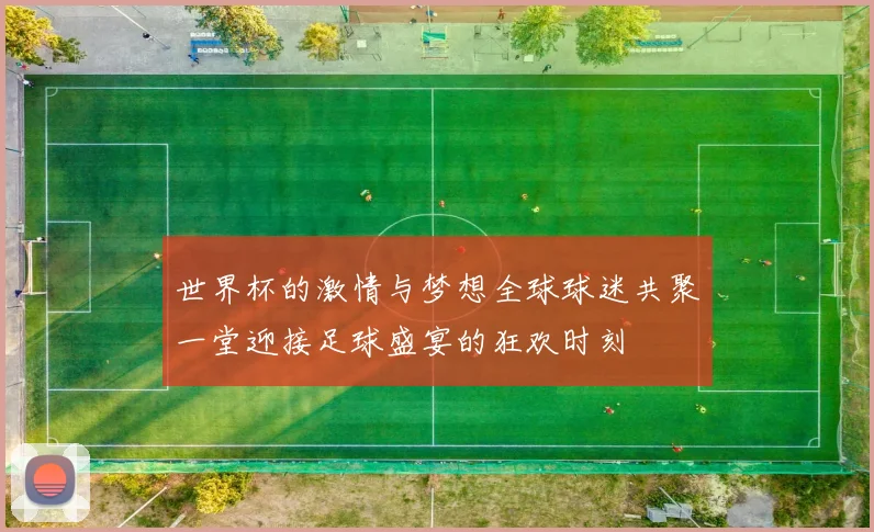 世界杯的激情与梦想全球球迷共聚一堂迎接足球盛宴的狂欢时刻