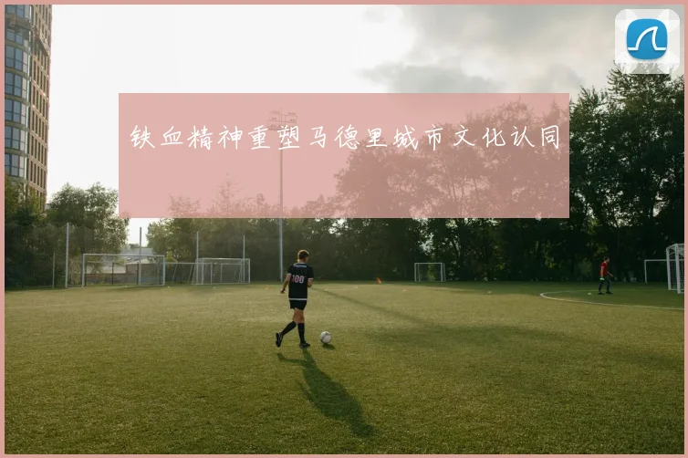 铁血精神重塑马德里城市文化认同