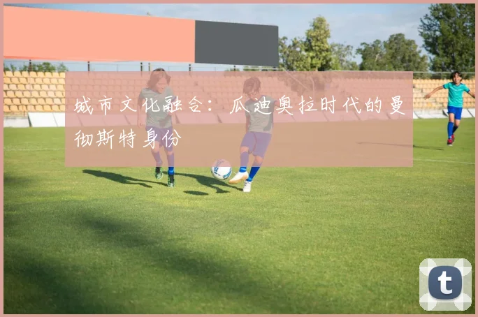 城市文化融合：瓜迪奥拉时代的曼彻斯特身份