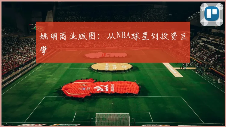姚明商业版图：从NBA球星到投资巨擘