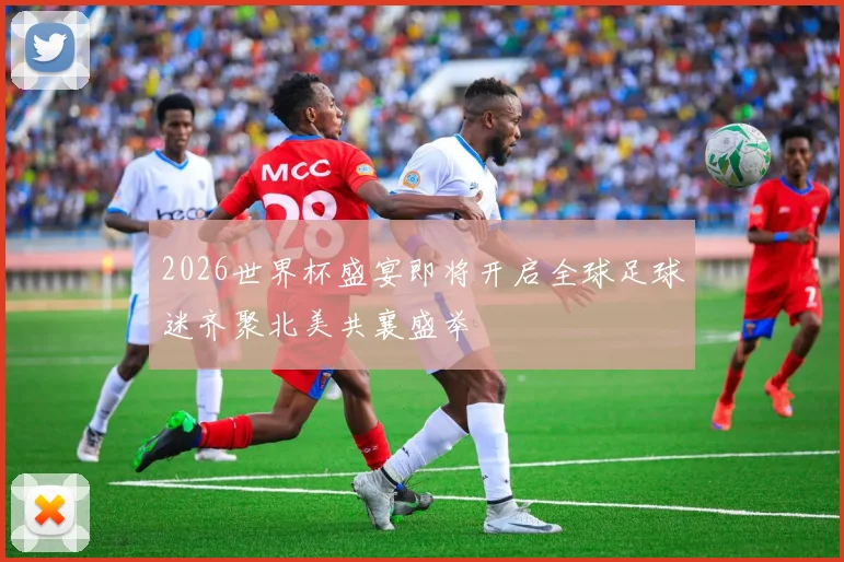 2026世界杯盛宴即将开启全球足球迷齐聚北美共襄盛举