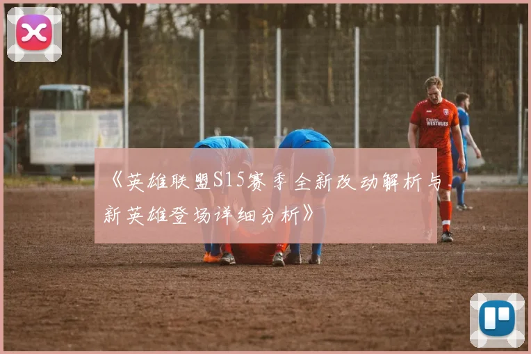 《英雄联盟S15赛季全新改动解析与新英雄登场详细分析》