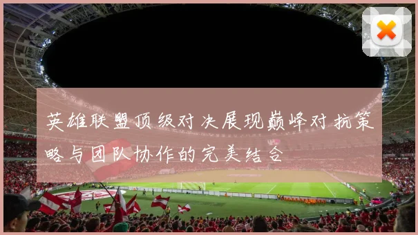 英雄联盟顶级对决展现巅峰对抗策略与团队协作的完美结合