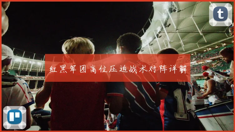 红黑军团高位压迫战术对阵详解