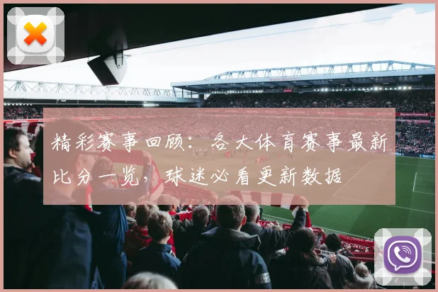精彩赛事回顾：各大体育赛事最新比分一览，球迷必看更新数据