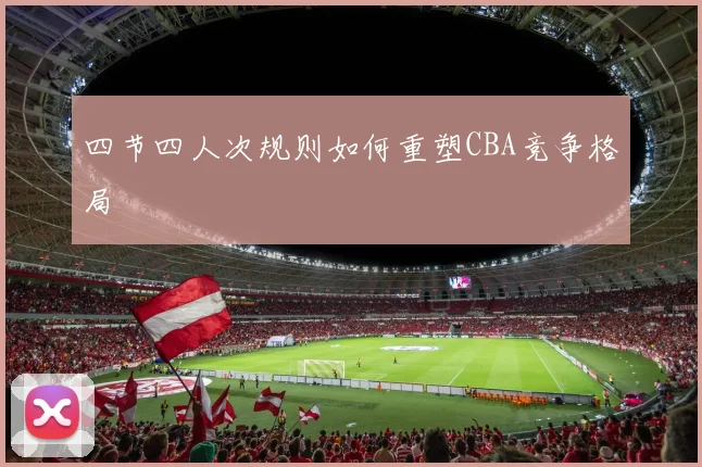 四节四人次规则如何重塑CBA竞争格局