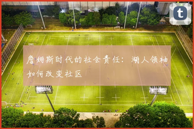 詹姆斯时代的社会责任：湖人领袖如何改变社区