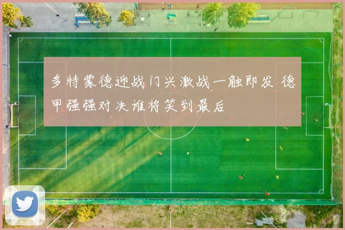 多特蒙德迎战门兴激战一触即发 德甲强强对决谁将笑到最后