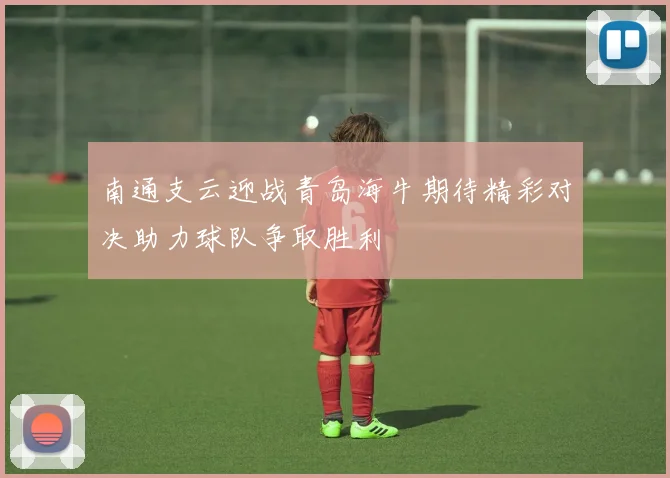 南通支云迎战青岛海牛期待精彩对决助力球队争取胜利
