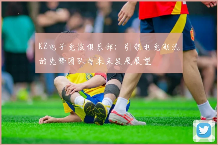 KZ电子竞技俱乐部：引领电竞潮流的先锋团队与未来发展展望