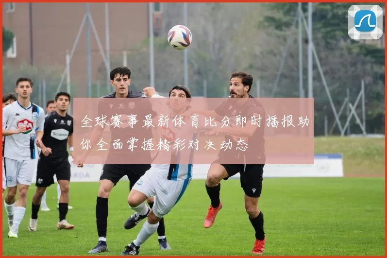 全球赛事最新体育比分即时播报助你全面掌握精彩对决动态