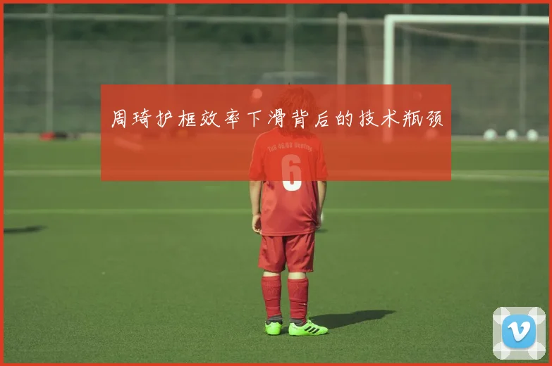 周琦护框效率下滑背后的技术瓶颈