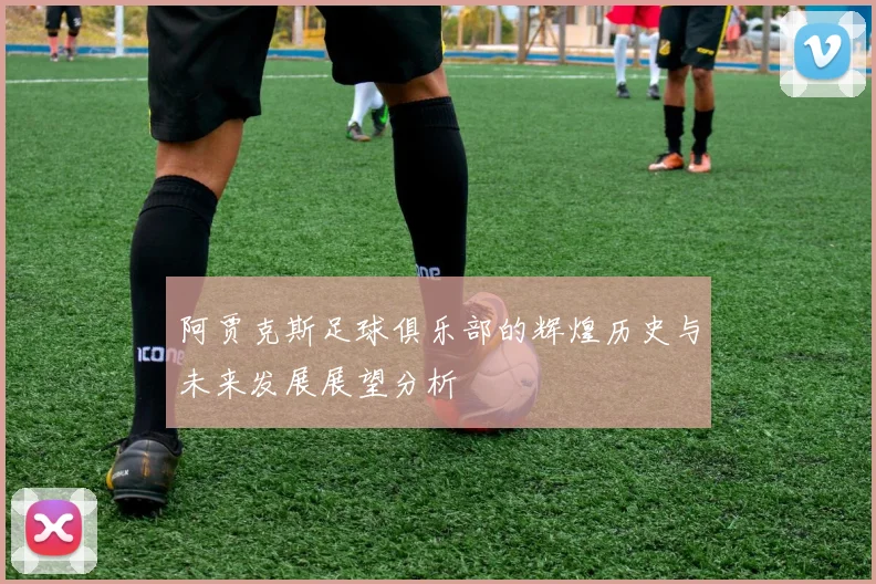 阿贾克斯足球俱乐部的辉煌历史与未来发展展望分析