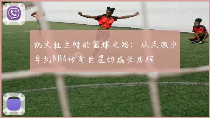 凯文杜兰特的篮球之路：从天赋少年到NBA传奇巨星的成长历程