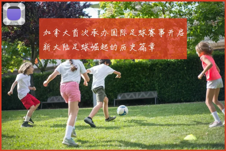 加拿大首次承办国际足球赛事开启新大陆足球崛起的历史篇章