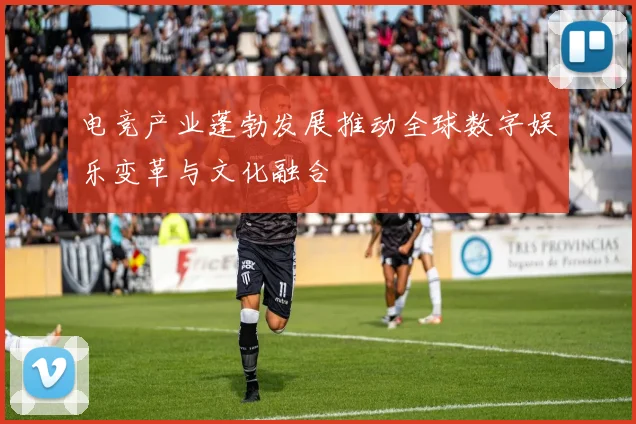 电竞产业蓬勃发展推动全球数字娱乐变革与文化融合