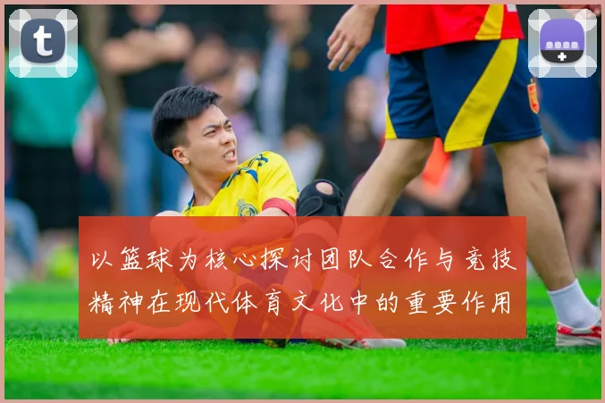 以篮球为核心探讨团队合作与竞技精神在现代体育文化中的重要作用
